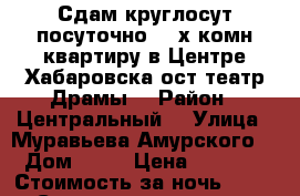 Сдам круглосут посуточно 2- х комн квартиру в Центре Хабаровска ост театр Драмы  › Район ­ Центральный  › Улица ­ Муравьева Амурского  › Дом ­ 25 › Цена ­ 1 600 › Стоимость за ночь ­ 1 600 › Стоимость за час ­ 100 - Хабаровский край, Хабаровск г. Недвижимость » Квартиры аренда посуточно   